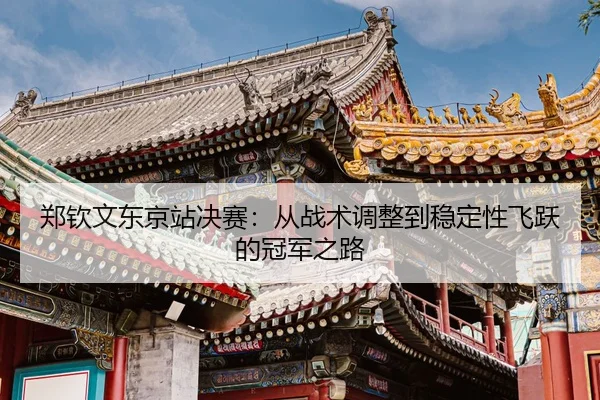 郑钦文东京站决赛：从战术调整到稳定性飞跃的冠军之路