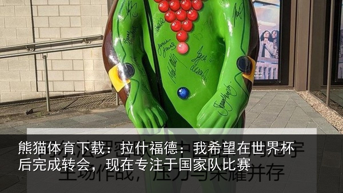 熊猫体育下载：拉什福德：我希望在世界杯后完成转会，现在专注于国家队比赛