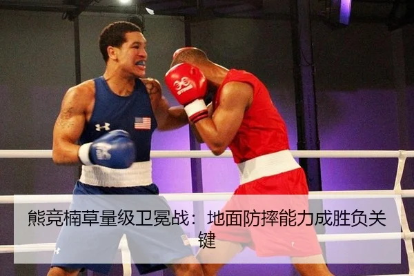 熊竞楠草量级卫冕战：地面防摔能力成胜负关键