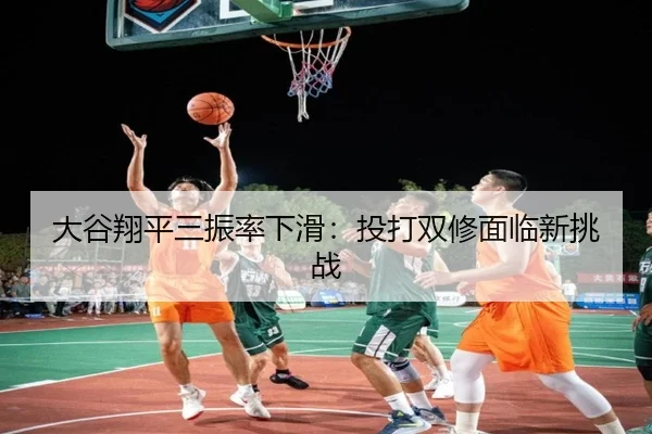 大谷翔平三振率下滑：投打双修面临新挑战