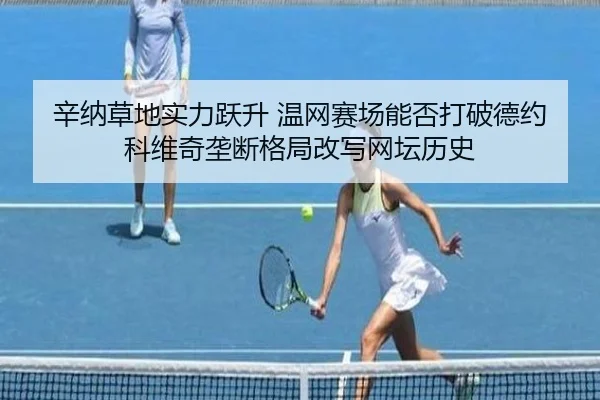 辛纳草地实力跃升 温网赛场能否打破德约科维奇垄断格局改写网坛历史