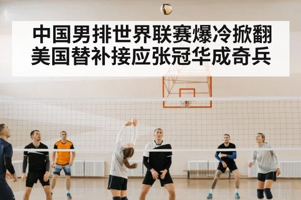 中国男排世界联赛爆冷掀翻美国替补接应张冠华成奇兵