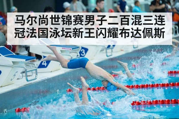 马尔尚世锦赛男子二百混三连冠法国泳坛新王闪耀布达佩斯