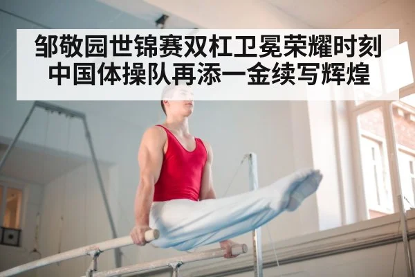 邹敬园世锦赛双杠卫冕荣耀时刻 中国体操队再添一金续写辉煌