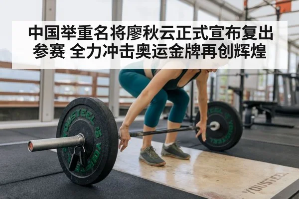 中国举重名将廖秋云正式宣布复出参赛 全力冲击奥运金牌再创辉煌