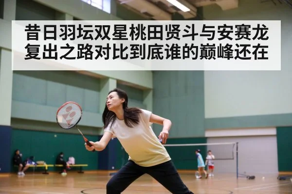 昔日羽坛双星桃田贤斗与安赛龙复出之路对比到底谁的巅峰还在