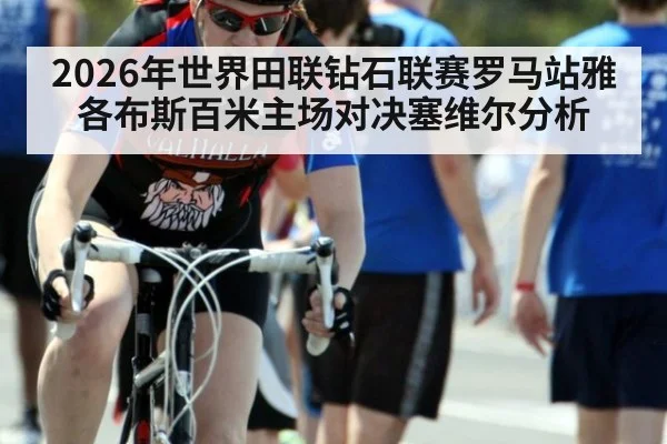 2026年世界田联钻石联赛罗马站雅各布斯百米主场对决塞维尔分析